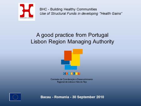 A good practice from Portugal Lisbon Region Managing Authority BHC - Building Healthy Communities Use of Structural Funds in developing Health Gains”