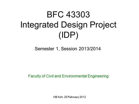 HB Koh, 20 February 2012 BFC 43303 Integrated Design Project (IDP) Faculty of Civil and Environmental Engineering Semester 1, Session 2013/2014.