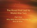 The Road that Led to World War Two Part One: Why WWI Was NOT the War to End all Wars… Part One: Why WWI Was NOT the War to End all Wars…