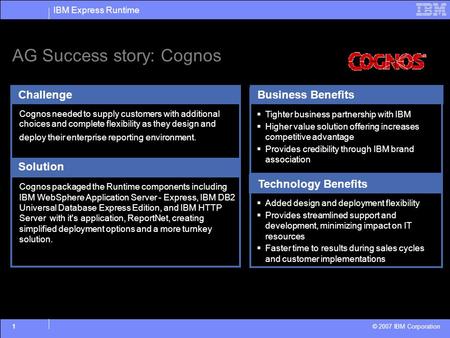 IBM Express Runtime © 2007 IBM Corporation 1 Cognos needed to supply customers with additional choices and complete flexibility as they design and deploy.