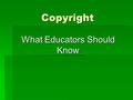 Copyright What Educators Should Know. What is Copyright?  Copyright is a property right granted to authors of original work.  The purpose is to protect.