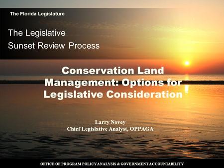 OFFICE OF PROGRAM POLICY ANALYSIS & GOVERNMENT ACCOUNTABILITY The Legislative Sunset Review Process Larry Novey Chief Legislative Analyst, OPPAGA The Florida.