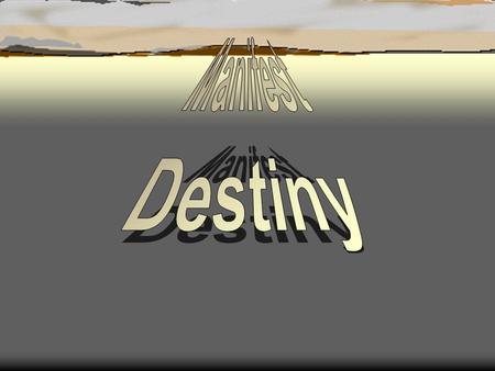 “Manifest Destiny” The belief that the United States had been ordained by God to spread from the Atlantic to the Pacific.  Who’s not so happy about this?