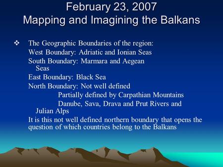 February 23, 2007 Mapping and Imagining the Balkans  The Geographic Boundaries of the region: West Boundary: Adriatic and Ionian Seas South Boundary: