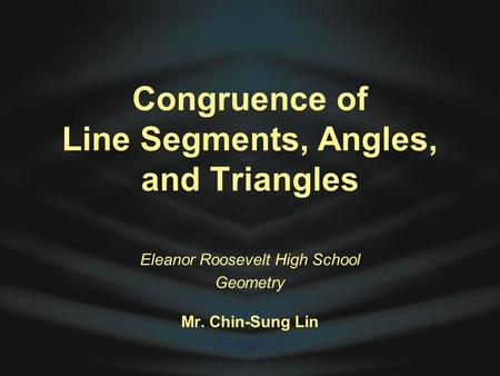 Congruence of Line Segments, Angles, and Triangles Eleanor Roosevelt High School Geometry Mr. Chin-Sung Lin.