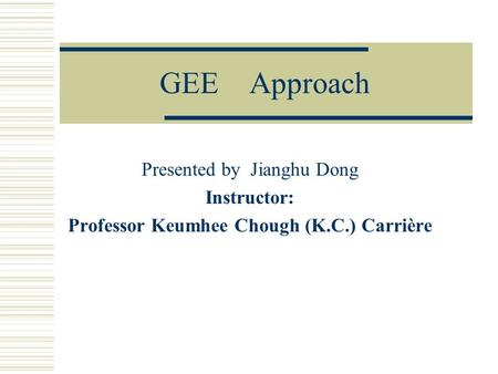 GEE Approach Presented by Jianghu Dong Instructor: Professor Keumhee Chough (K.C.) Carrière.