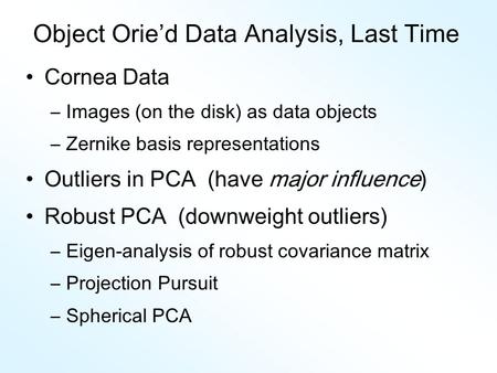 Object Orie’d Data Analysis, Last Time Cornea Data –Images (on the disk) as data objects –Zernike basis representations Outliers in PCA (have major influence)