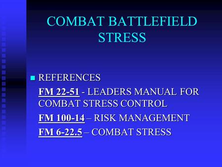 COMBAT BATTLEFIELD STRESS REFERENCES REFERENCES FM 22-51 - LEADERS MANUAL FOR COMBAT STRESS CONTROL FM 100-14 – RISK MANAGEMENT FM 6-22.5 – COMBAT STRESS.