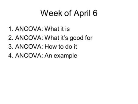 Week of April 6 1.ANCOVA: What it is 2.ANCOVA: What it’s good for 3.ANCOVA: How to do it 4.ANCOVA: An example.