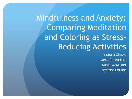 Mindfulness and Anxiety: Comparing Meditation and Coloring as Stress- Reducing Activities Victoria Cheske Gennifer Durham Daniel McMaster Dimitrios Kritikos.