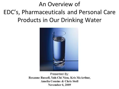 An Overview of EDC’s, Pharmaceuticals and Personal Care Products in Our Drinking Water Presented By: Roxanne Russell, Yuh-Chi Niou, Kris McArthur, Amelia.