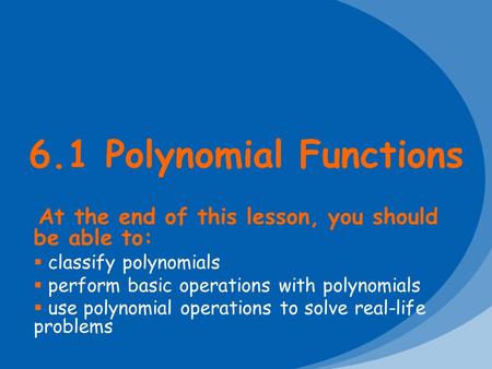 6.1 Polynomial Functions At the end of this lesson, you should be able to:  classify polynomials  perform basic operations with polynomials  use polynomial.