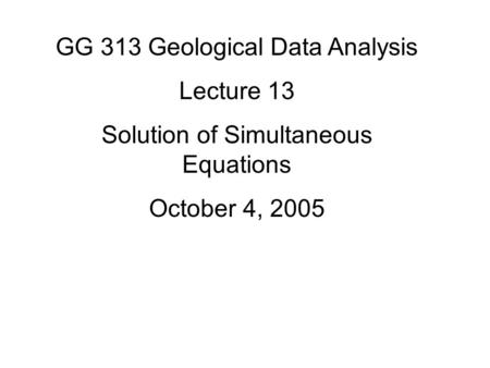 GG 313 Geological Data Analysis Lecture 13 Solution of Simultaneous Equations October 4, 2005.