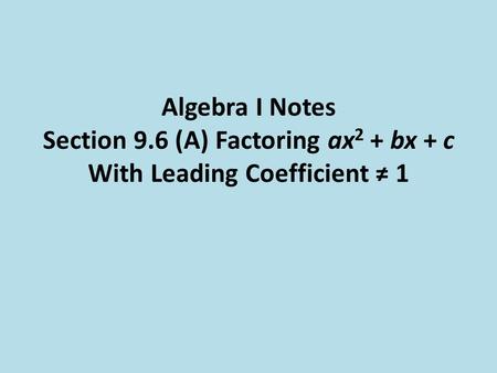 Algebra I Notes Section 9.6 (A) Factoring ax 2 + bx + c With Leading Coefficient ≠ 1.