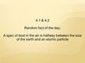 4.1 & 4.2 Random fact of the day: A spec of dust in the air is halfway between the size of the earth and an atomic particle.