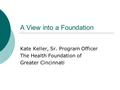 A View into a Foundation Kate Keller, Sr. Program Officer The Health Foundation of Greater Cincinnati.