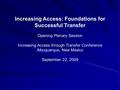 Increasing Access: Foundations for Successful Transfer Opening Plenary Session Increasing Access through Transfer Conference Albuquerque, New Mexico September.