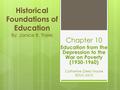 Historical Foundations of Education By: Janice B. Theie Chapter 10 Education from the Depression to the War on Poverty (1930-1960) Catherine (Dee) Moore.