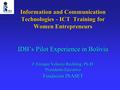 Information and Communication Technologies - ICT Training for Women Entrepreneurs IDB’s Pilot Experience in Bolivia J. Enrique Velazco Reckling, Ph.D.