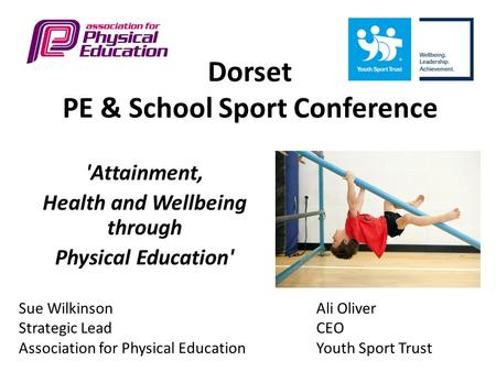 Dorset PE & School Sport Conference 'Attainment, Health and Wellbeing through Physical Education' Sue WilkinsonAli Oliver Strategic LeadCEO Association.