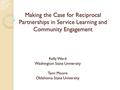 Making the Case for Reciprocal Partnerships in Service Learning and Community Engagement Kelly Ward Washington State University Tami Moore Oklahoma State.