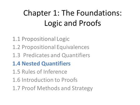 Chapter 1: The Foundations: Logic and Proofs 1.1 Propositional Logic 1.2 Propositional Equivalences 1.3 Predicates and Quantifiers 1.4 Nested Quantifiers.