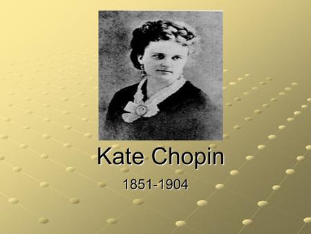 Kate Chopin 1851-1904. She was born Katherine O’Flaherty in St. Louis Missouri. Her father was an Irish immigrant and wealthy businessman. Her mother.