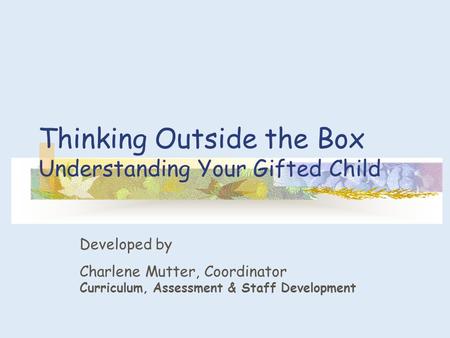 Thinking Outside the Box Understanding Your Gifted Child Developed by Charlene Mutter, Coordinator Curriculum, Assessment & Staff Development.