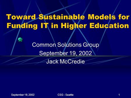 September 19, 2002CSG - Seattle1 Toward Sustainable Models for Funding IT in Higher Education Common Solutions Group September 19, 2002 Jack McCredie.