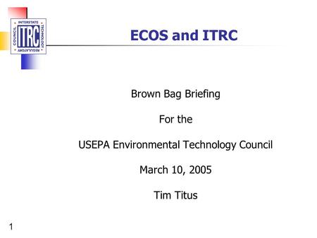 1 ECOS and ITRC Brown Bag Briefing For the USEPA Environmental Technology Council March 10, 2005 Tim Titus.