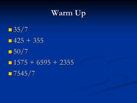 Warm Up 35/7 35/7 425 + 355 425 + 355 50/7 50/7 1575 + 6595 + 2355 1575 + 6595 + 2355 7545/7 7545/7.