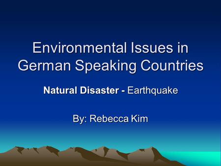 Environmental Issues in German Speaking Countries Natural Disaster - Earthquake By: Rebecca Kim.