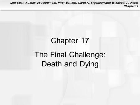 Life-Span Human Development, Fifth Edition, Carol K. Sigelman and Elizabeth A. Rider Chapter 17 Chapter 17 The Final Challenge: Death and Dying.