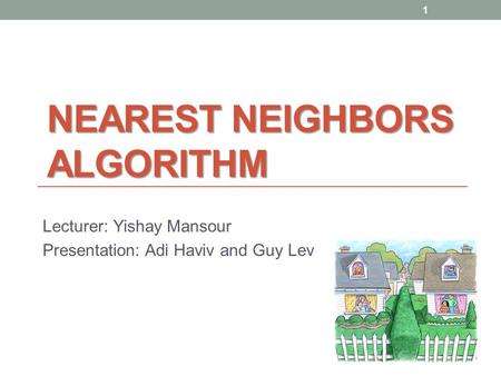 NEAREST NEIGHBORS ALGORITHM Lecturer: Yishay Mansour Presentation: Adi Haviv and Guy Lev 1.