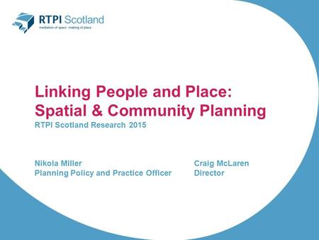 Linking People and Place: Spatial & Community Planning RTPI Scotland Research 2015 Nikola MillerCraig McLaren Planning Policy and Practice OfficerDirector.