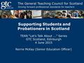 Supporting Students and Probationers in Scotland TEAN “Let’s Talk About...” Series GTC Scotland, Edinburgh 4 June 2015 Norrie McKay (Senior Education Officer)