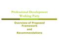 Professional Development Working Party Overview of Proposed Framework and Recommendations.