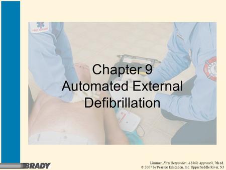 Limmer, First Responder: A Skills Approach, 7th ed. © 2007 by Pearson Education, Inc. Upper Saddle River, NJ Chapter 9 Automated External Defibrillation.