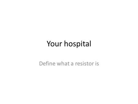 Your hospital Define what a resistor is. a device having resistance to the passage of an electric current.