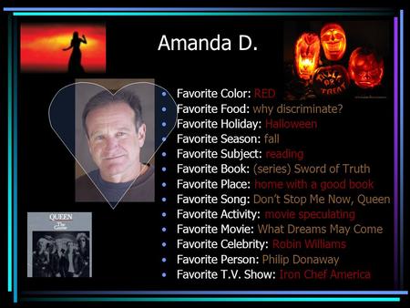 Amanda D. Favorite Color: RED Favorite Food: why discriminate? Favorite Holiday: Halloween Favorite Season: fall Favorite Subject: reading Favorite Book: