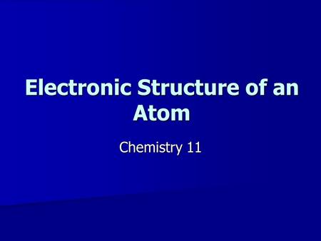 Electronic Structure of an Atom Chemistry 11. The Electronic Structure of the Atom Bohr found that when energy is added to a sample of hydrogen, energy.