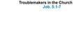 Troublemakers in the Church Job. 5:1-7. Introduction Trouble is annoyance, disturbance or difficulty Eliphaz said “Yet man is born to trouble as the sparks.