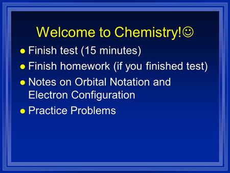 Welcome to Chemistry! l Finish test (15 minutes) l Finish homework (if you finished test) l Notes on Orbital Notation and Electron Configuration l Practice.