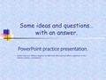 Some ideas and questions… with an answer. PowerPoint practice presentation. Author unknown. Meshed together by Mark (with all creational efforts registered.