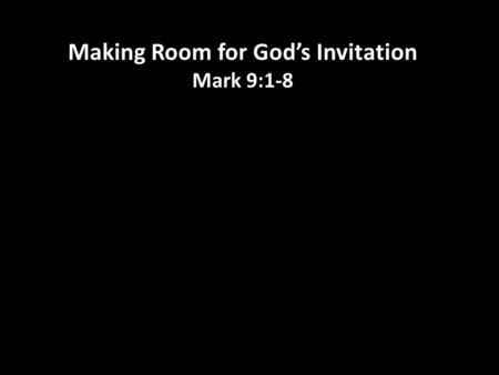 Making Room for God’s Invitation Mark 9:1-8. Peter said to Jesus: “Rabbi, it is good for us to be here. Let us put up three shelters- one for you, one.