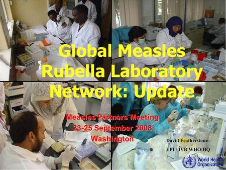 David Featherstone EPI / IVB WHO/HQ Measles Partners Meeting 23-25 September 2008 Washington Global Measles Rubella Laboratory Network: Update.