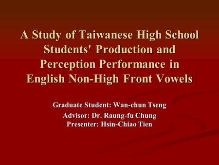 A Study of Taiwanese High School Students' Production and Perception Performance in English Non-High Front Vowels Graduate Student: Wan-chun Tseng Advisor: