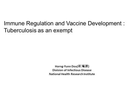 Horng-Yunn Dou( 杜鴻運 ) Division of Infectious Disease National Health Research Institute Immune Regulation and Vaccine Development : Tuberculosis as an.