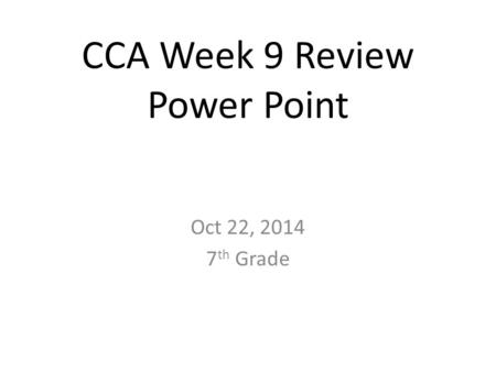 CCA Week 9 Review Power Point Oct 22, 2014 7 th Grade.