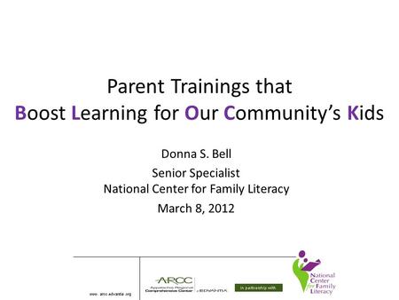 Parent Trainings that Boost Learning for Our Community’s Kids Donna S. Bell Senior Specialist National Center for Family Literacy March 8, 2012.